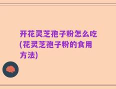 开花灵芝孢子粉怎么吃(花灵芝孢子粉的食用方法)