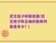 灵芝孢子粉服用量(灵芝孢子粉正确的服用剂量是多少？)