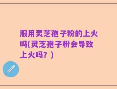 服用灵芝孢子粉的上火吗(灵芝孢子粉会导致上火吗？)