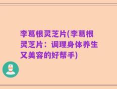 李葛根灵芝片(李葛根灵芝片：调理身体养生又美容的好帮手)