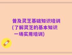 普及灵芝基础知识培训(了解灵芝的基本知识 一场实用培训)