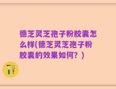 德芝灵芝孢子粉胶囊怎么样(德芝灵芝孢子粉胶囊的效果如何？)