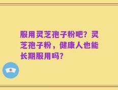 服用灵芝孢子粉吧？灵芝孢子粉，健康人也能长期服用吗？