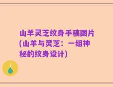 山羊灵芝纹身手稿图片(山羊与灵芝：一组神秘的纹身设计)