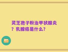 灵芝孢子粉治甲状腺炎？乳腺癌是什么？
