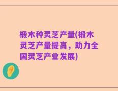 椴木种灵芝产量(椴木灵芝产量提高，助力全国灵芝产业发展)