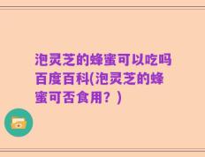 泡灵芝的蜂蜜可以吃吗百度百科(泡灵芝的蜂蜜可否食用？)