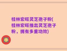 桂林宏旺灵芝孢子粉(桂林宏旺推出灵芝孢子粉，拥有多重功效)