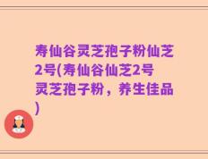 寿仙谷灵芝孢子粉仙芝2号(寿仙谷仙芝2号灵芝孢子粉，养生佳品)