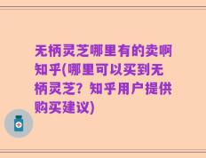 无柄灵芝哪里有的卖啊知乎(哪里可以买到无柄灵芝？知乎用户提供购买建议)