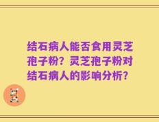结石病人能否食用灵芝孢子粉？灵芝孢子粉对结石病人的影响分析？