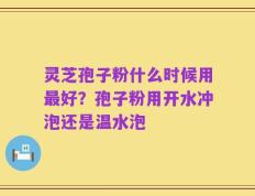 灵芝孢子粉什么时候用最好？孢子粉用开水冲泡还是温水泡