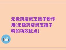 无极药店灵芝孢子粉作用(无极药店灵芝孢子粉的功效优点)