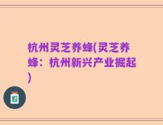 杭州灵芝养蜂(灵芝养蜂：杭州新兴产业掘起)
