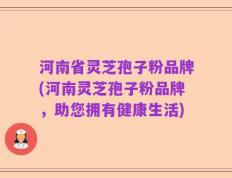 河南省灵芝孢子粉品牌(河南灵芝孢子粉品牌，助您拥有健康生活)