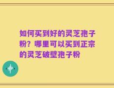 如何买到好的灵芝孢子粉？哪里可以买到正宗的灵芝破壁孢子粉