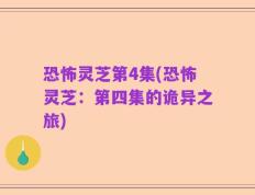恐怖灵芝第4集(恐怖灵芝：第四集的诡异之旅)