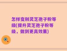 怎样变别灵芝孢子粉等级(提升灵芝孢子粉等级，做到更高效果)