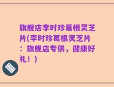 旗舰店李时珍葛根灵芝片(李时珍葛根灵芝片：旗舰店专供，健康好礼！)