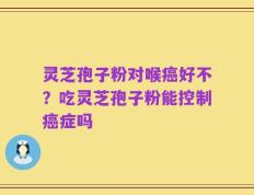 灵芝孢子粉对喉癌好不？吃灵芝孢子粉能控制癌症吗