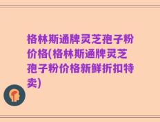 格林斯通牌灵芝孢子粉价格(格林斯通牌灵芝孢子粉价格新鲜折扣特卖)