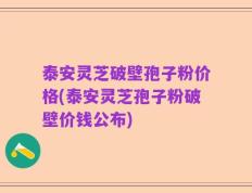 泰安灵芝破壁孢子粉价格(泰安灵芝孢子粉破壁价钱公布)