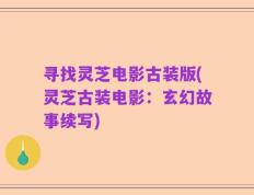 寻找灵芝电影古装版(灵芝古装电影：玄幻故事续写)