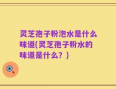 灵芝孢子粉泡水是什么味道(灵芝孢子粉水的味道是什么？)