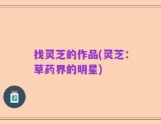 找灵芝的作品(灵芝：草药界的明星)