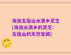 海南五指山水满乡灵芝(海南水满乡的灵芝：五指山的天然宝藏)