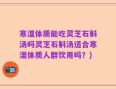 寒湿体质能吃灵芝石斛汤吗灵芝石斛汤适合寒湿体质人群饮用吗？)