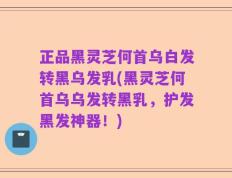 正品黑灵芝何首乌白发转黑乌发乳(黑灵芝何首乌乌发转黑乳，护发黑发神器！)