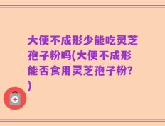 大便不成形少能吃灵芝孢子粉吗(大便不成形能否食用灵芝孢子粉？)