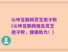 沁坤互联网灵芝孢子粉(沁坤互联网推出灵芝孢子粉，健康助力！)