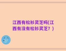 江西有松衫灵芝吗(江西有没有松衫灵芝？)