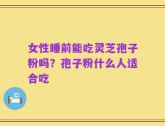 女性睡前能吃灵芝孢子粉吗？孢子粉什么人适合吃