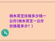 桃木灵芝价格多少钱一公斤(桃木灵芝一公斤价格是多少？)
