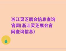 浙江灵芝展会信息查询官网(浙江灵芝展会官网查询信息)