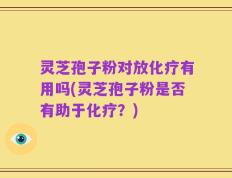 灵芝孢子粉对放化疗有用吗(灵芝孢子粉是否有助于化疗？)