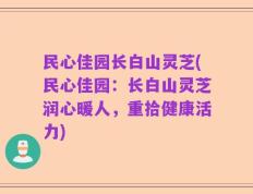 民心佳园长白山灵芝(民心佳园：长白山灵芝润心暖人，重拾健康活力)
