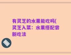 有灵芝的水果能吃吗(灵芝入菜：水果搭配尝新吃法
