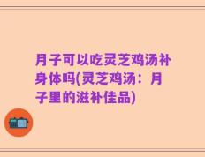 月子可以吃灵芝鸡汤补身体吗(灵芝鸡汤：月子里的滋补佳品)