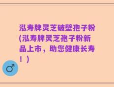 泓寿牌灵芝破壁孢子粉(泓寿牌灵芝孢子粉新品上市，助您健康长寿！)