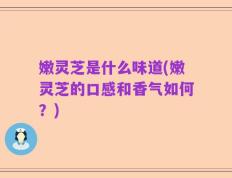 嫩灵芝是什么味道(嫩灵芝的口感和香气如何？)