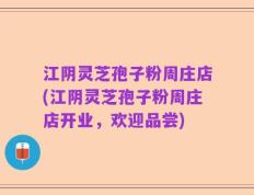 江阴灵芝孢子粉周庄店(江阴灵芝孢子粉周庄店开业，欢迎品尝)