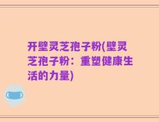 开壁灵芝孢子粉(壁灵芝孢子粉：重塑健康生活的力量)