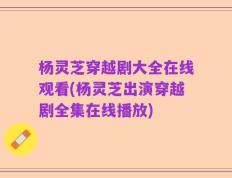 杨灵芝穿越剧大全在线观看(杨灵芝出演穿越剧全集在线播放)