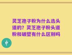 灵芝孢子粉为什么选头道的？灵芝孢子粉头道粉和破壁有什么区别吗