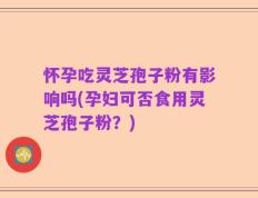 怀孕吃灵芝孢子粉有影响吗(孕妇可否食用灵芝孢子粉？)
