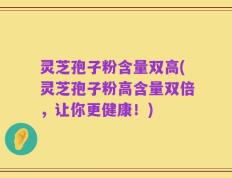 灵芝孢子粉含量双高(灵芝孢子粉高含量双倍，让你更健康！)